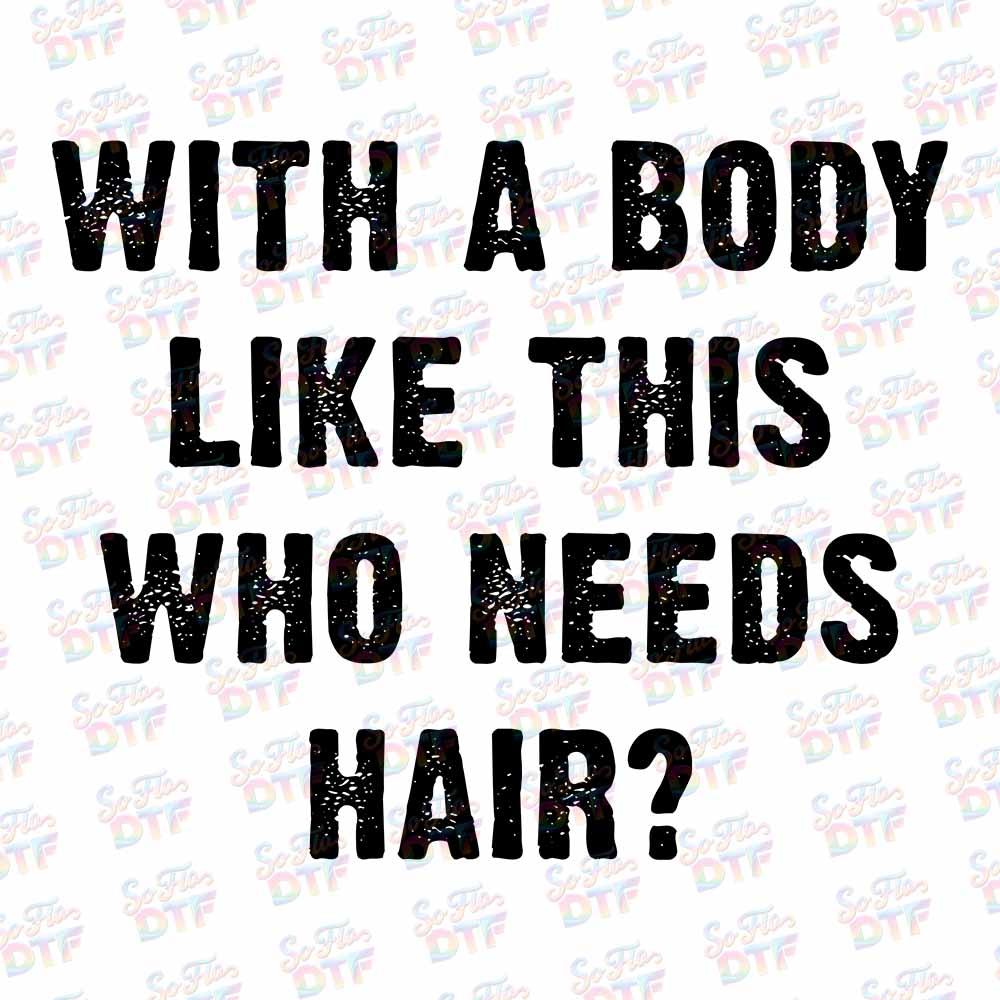 With a Body Like This Who Needs Hair - DTF Transfer 9.5"